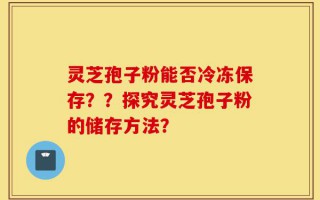 灵芝孢子粉能否冷冻保存？？探究灵芝孢子粉的储存方法？