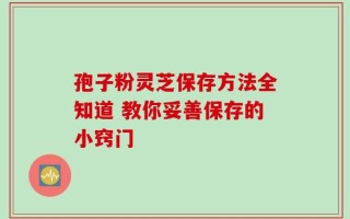 孢子粉灵芝保存方法全知道 教你妥善保存的小窍门