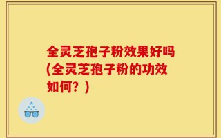 全灵芝孢子粉效果好吗(全灵芝孢子粉的功效如何？)