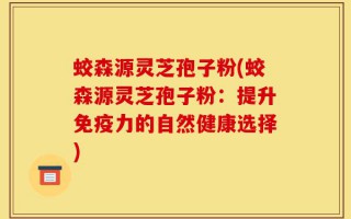 蛟森源灵芝孢子粉(蛟森源灵芝孢子粉：提升免疫力的自然健康选择)