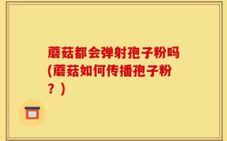 蘑菇都会弹射孢子粉吗(蘑菇如何传播孢子粉？)