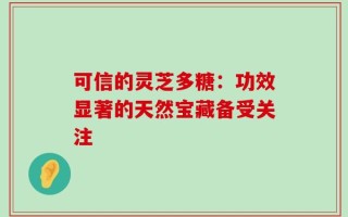 可信的灵芝多糖：功效显著的天然宝藏备受关注