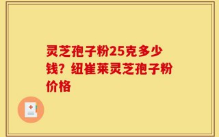 灵芝孢子粉25克多少钱？纽崔莱灵芝孢子粉价格