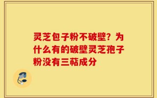 灵芝包子粉不破壁？为什么有的破壁灵芝孢子粉没有三萜成分