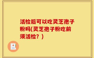活检后可以吃灵芝孢子粉吗(灵芝孢子粉吃前须活检？)