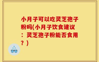 小月子可以吃灵芝孢子粉吗(小月子饮食建议：灵芝孢子粉能否食用？)