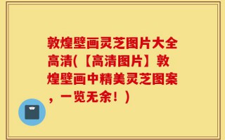 敦煌壁画灵芝图片大全高清(【高清图片】敦煌壁画中精美灵芝图案，一览无余！)