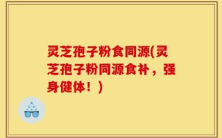 灵芝孢子粉食同源(灵芝孢子粉同源食补，强身健体！)
