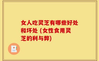 女人吃灵芝有哪些好处和坏处 (女性食用灵芝的利与弊)