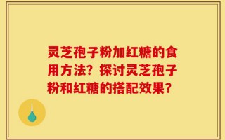 灵芝孢子粉加红糖的食用方法？探讨灵芝孢子粉和红糖的搭配效果？