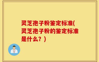 灵芝孢子粉鉴定标准(灵芝孢子粉的鉴定标准是什么？)