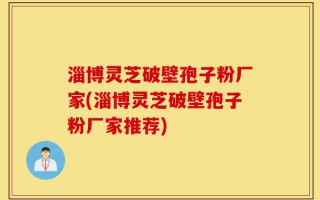 淄博灵芝破壁孢子粉厂家(淄博灵芝破壁孢子粉厂家推荐)