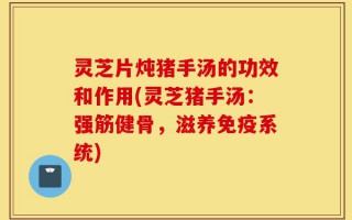 灵芝片炖猪手汤的功效和作用(灵芝猪手汤：强筋健骨，滋养免疫系统)