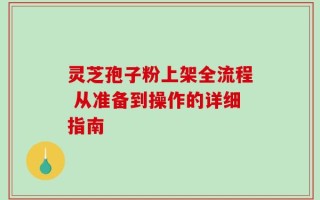灵芝孢子粉上架全流程 从准备到操作的详细指南