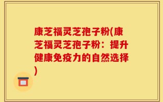 康芝福灵芝孢子粉(康芝福灵芝孢子粉：提升健康免疫力的自然选择)