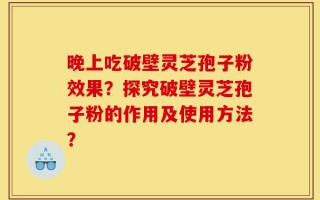 晚上吃破壁灵芝孢子粉效果？探究破壁灵芝孢子粉的作用及使用方法？