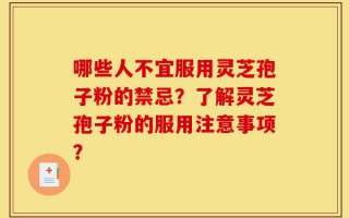 哪些人不宜服用灵芝孢子粉的禁忌？了解灵芝孢子粉的服用注意事项？