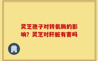 灵芝孢子对转氨酶的影响？灵芝对肝脏有害吗