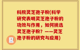科院灵芝孢子粉(科学研究表明灵芝孢子粉的功效与作用，如何挑选灵芝孢子粉？——灵芝孢子粉的研究与应用)