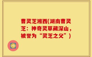曹灵芝湘西(湖南曹灵芝：神奇灵草藏深山，被誉为“灵芝之父”)