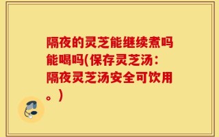 隔夜的灵芝能继续煮吗能喝吗(保存灵芝汤：隔夜灵芝汤安全可饮用。)