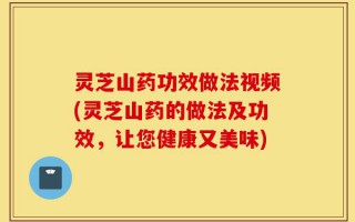 灵芝山药功效做法视频(灵芝山药的做法及功效，让您健康又美味)