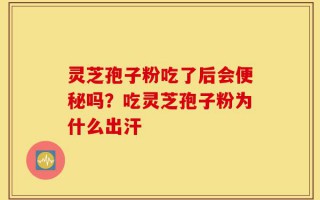 灵芝孢子粉吃了后会便秘吗？吃灵芝孢子粉为什么出汗