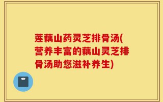 莲藕山药灵芝排骨汤(营养丰富的藕山灵芝排骨汤助您滋补养生)