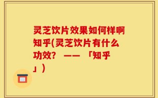 灵芝饮片效果如何样啊知乎(灵芝饮片有什么功效？ —— 「知乎」)