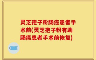 灵芝孢子粉肠癌患者手术前(灵芝孢子粉有助肠癌患者手术前恢复)