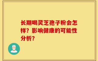 长期喝灵芝孢子粉会怎样？影响健康的可能性分析？