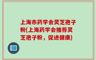 上海市药学会灵芝孢子粉(上海药学会推荐灵芝孢子粉，促进健康)