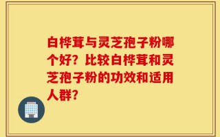 白桦茸与灵芝孢子粉哪个好？比较白桦茸和灵芝孢子粉的功效和适用人群？