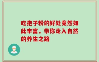 吃孢子粉的好处竟然如此丰富，带你走入自然的养生之路