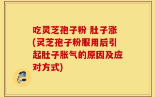 吃灵芝孢子粉 肚子涨(灵芝孢子粉服用后引起肚子胀气的原因及应对方式)