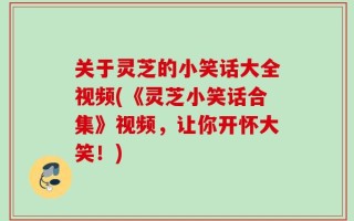 关于灵芝的小笑话大全视频(《灵芝小笑话合集》视频，让你开怀大笑！)
