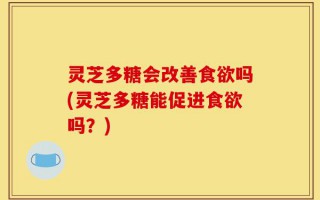 灵芝多糖会改善食欲吗(灵芝多糖能促进食欲吗？)