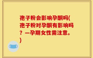 孢子粉会影响孕酮吗(孢子粉对孕酮有影响吗？—孕期女性需注意。)