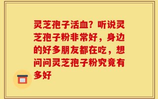 灵芝孢子活血？听说灵芝孢子粉非常好，身边的好多朋友都在吃，想问问灵芝孢子粉究竟有多好