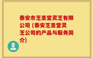 泰安市芝圣堂灵芝有限公司 (泰安芝圣堂灵芝公司的产品与服务简介)