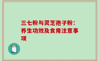 三七粉与灵芝孢子粉：养生功效及食用注意事项