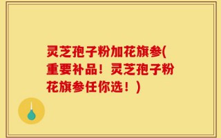 灵芝孢子粉加花旗参(重要补品！灵芝孢子粉花旗参任你选！)