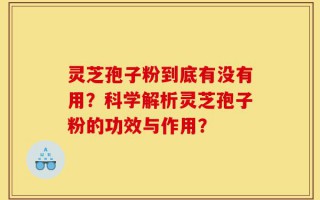 灵芝孢子粉到底有没有用？科学解析灵芝孢子粉的功效与作用？