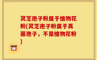 灵芝孢子粉属于植物花粉(灵芝孢子粉属于真菌孢子，不是植物花粉)