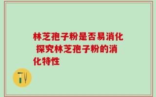 林芝孢子粉是否易消化 探究林芝孢子粉的消化特性