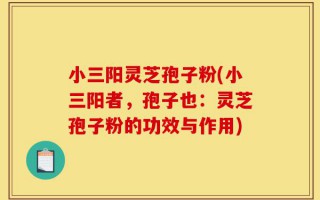 小三阳灵芝孢子粉(小三阳者，孢子也：灵芝孢子粉的功效与作用)