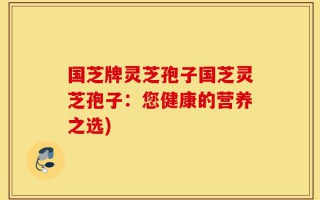 国芝牌灵芝孢子国芝灵芝孢子：您健康的营养之选)