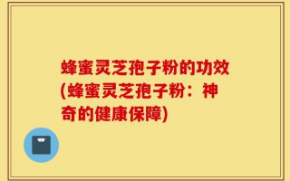 蜂蜜灵芝孢子粉的功效(蜂蜜灵芝孢子粉：神奇的健康保障)