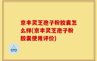 京丰灵芝孢子粉胶囊怎么样(京丰灵芝孢子粉胶囊使用评价)