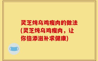 灵芝炖乌鸡瘦肉的做法(灵芝炖乌鸡瘦肉，让你倍添滋补求健康)